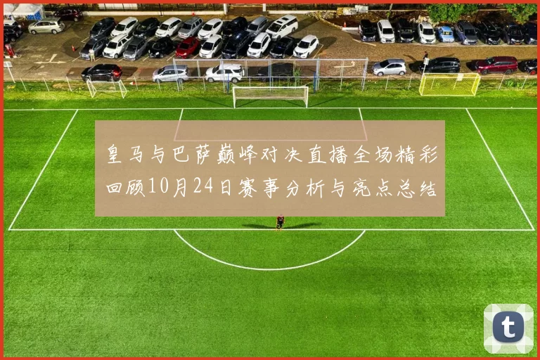 皇马与巴萨巅峰对决直播全场精彩回顾10月24日赛事分析与亮点总结