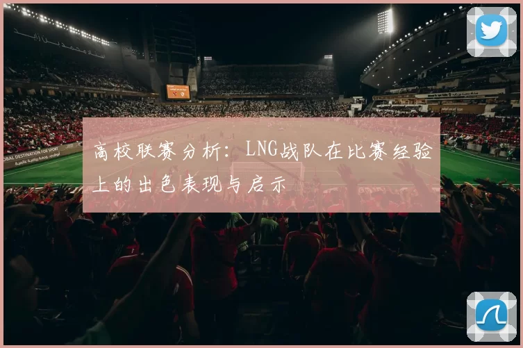 高校联赛分析：LNG战队在比赛经验上的出色表现与启示