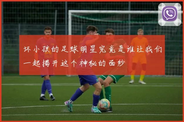 坏小孩的足球明星究竟是谁让我们一起揭开这个神秘的面纱