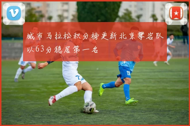 城市马拉松积分榜更新北京攀岩队以63分稳居第一名