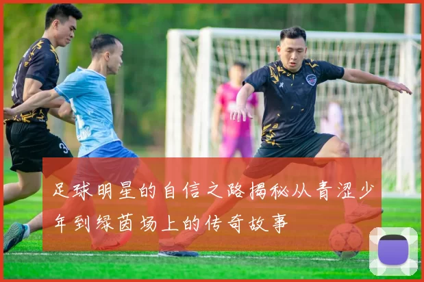 足球明星的自信之路揭秘从青涩少年到绿茵场上的传奇故事