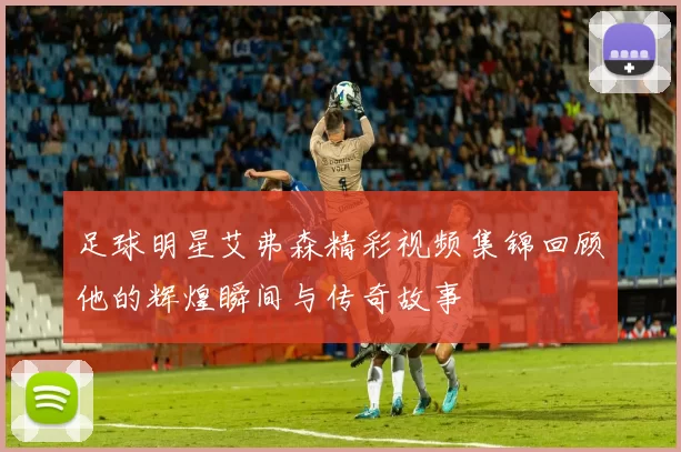 足球明星艾弗森精彩视频集锦回顾他的辉煌瞬间与传奇故事