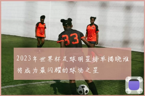 2023年世界杯足球明星榜单揭晓谁将成为最闪耀的球场之星