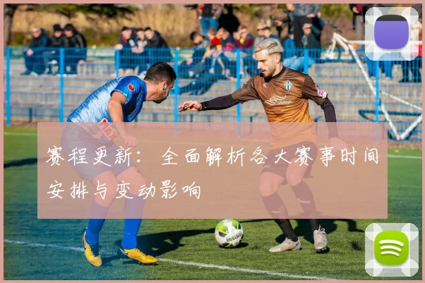 赛程更新：全面解析各大赛事时间安排与变动影响