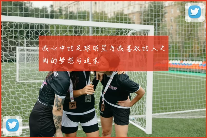 我心中的足球明星与我喜欢的人之间的梦想与追求