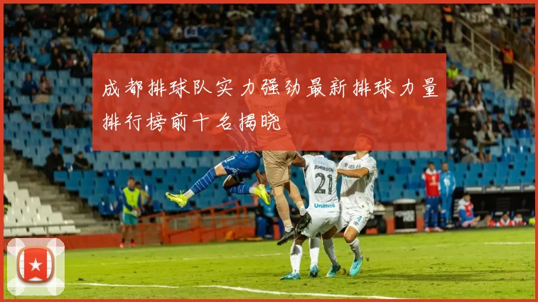 成都排球队实力强劲最新排球力量排行榜前十名揭晓