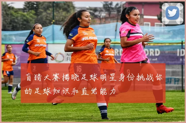 盲猜大赛揭晓足球明星身份挑战你的足球知识和直觉能力