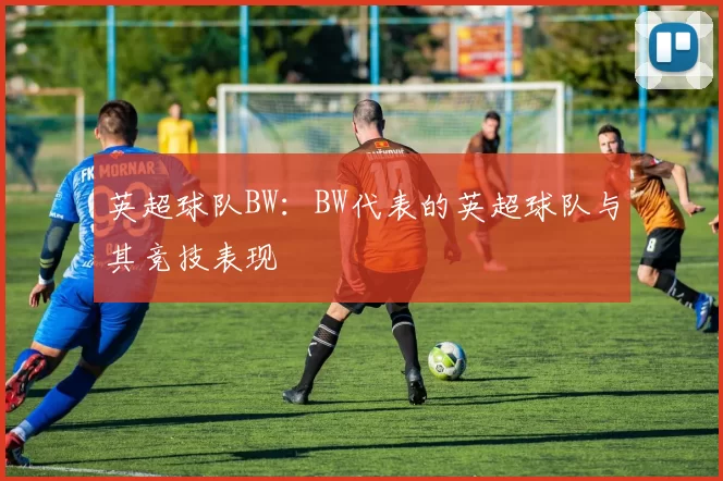 英超球队BW：BW代表的英超球队与其竞技表现