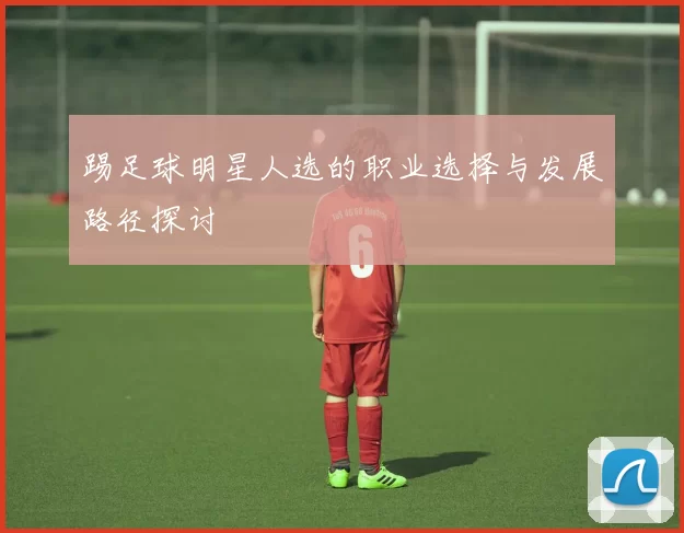 踢足球明星人选的职业选择与发展路径探讨