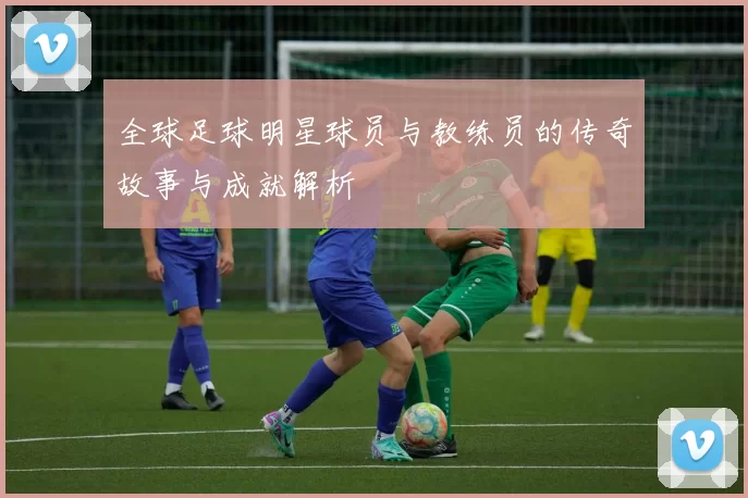 全球足球明星球员与教练员的传奇故事与成就解析