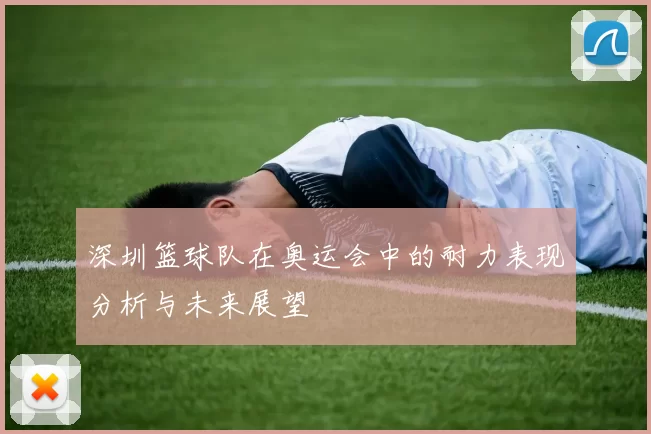 深圳篮球队在奥运会中的耐力表现分析与未来展望
