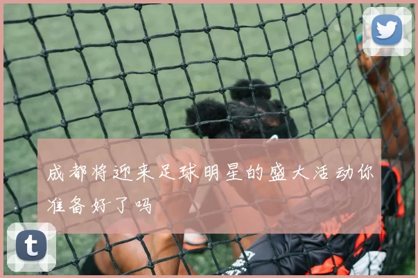 成都将迎来足球明星的盛大活动你准备好了吗