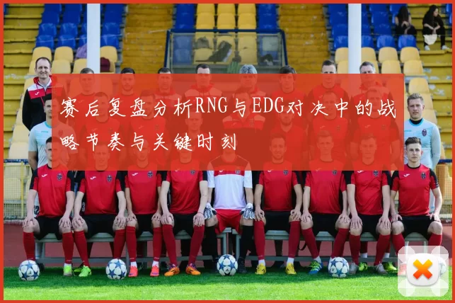 赛后复盘分析RNG与EDG对决中的战略节奏与关键时刻