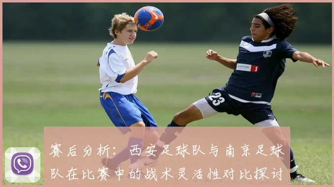 赛后分析：西安足球队与南京足球队在比赛中的战术灵活性对比探讨