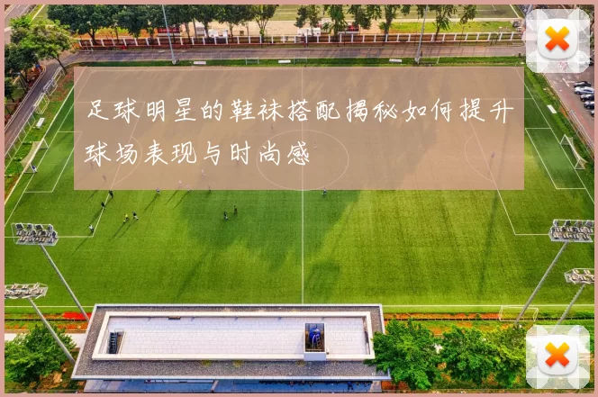 足球明星的鞋袜搭配揭秘如何提升球场表现与时尚感