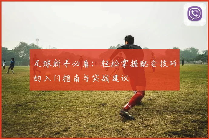 足球新手必看：轻松掌握配合技巧的入门指南与实战建议