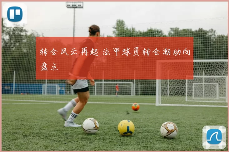 转会风云再起 法甲球员转会潮动向盘点