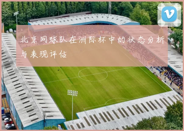 北京网球队在洲际杯中的状态分析与表现评估