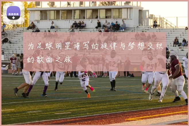 为足球明星谱写的旋律与梦想交织的歌曲之旅