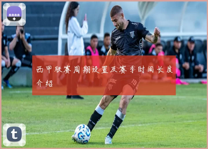 西甲联赛周期设置及赛季时间长度介绍