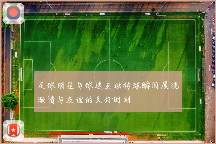 足球明星与球迷互动转球瞬间展现激情与友谊的美好时刻