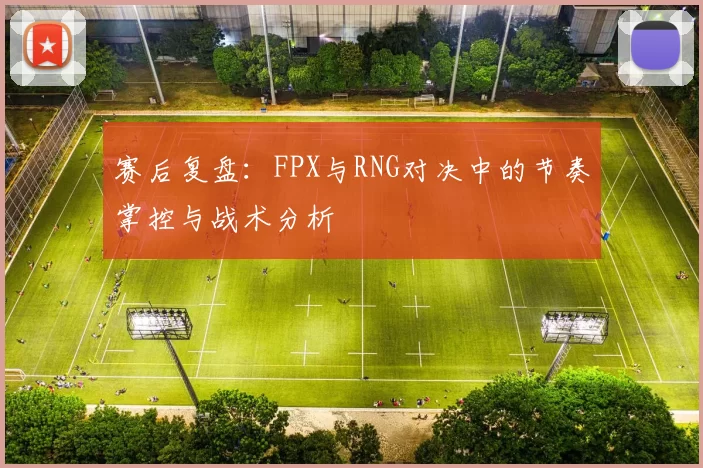 赛后复盘：FPX与RNG对决中的节奏掌控与战术分析