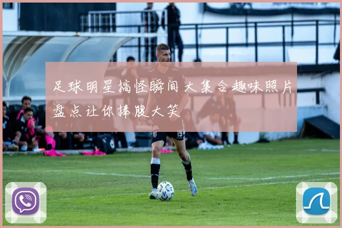 足球明星搞怪瞬间大集合趣味照片盘点让你捧腹大笑