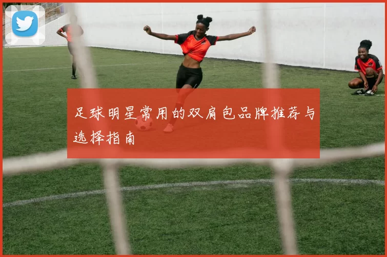 足球明星常用的双肩包品牌推荐与选择指南