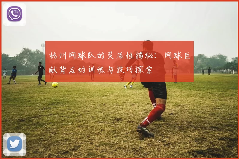 杭州网球队的灵活性揭秘：网球巨献背后的训练与技巧探索