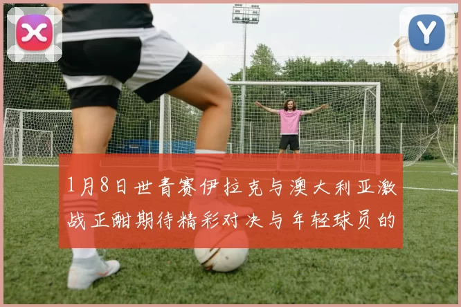1月8日世青赛伊拉克与澳大利亚激战正酣期待精彩对决与年轻球员的崭露头角