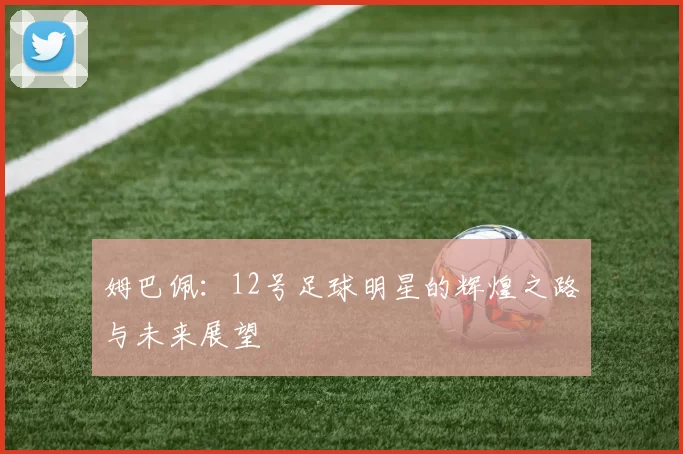 姆巴佩：12号足球明星的辉煌之路与未来展望
