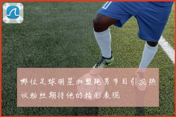 哪位足球明星加盟跑男节目引发热议粉丝期待他的精彩表现