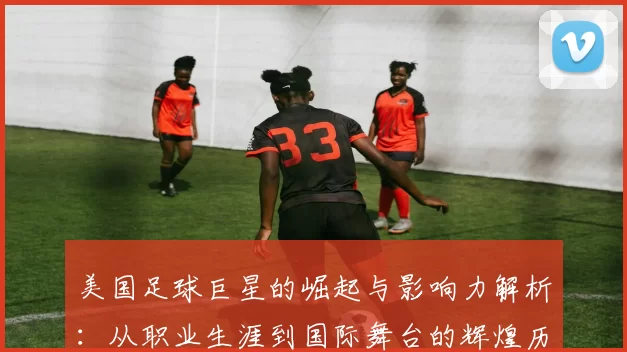 美国足球巨星的崛起与影响力解析：从职业生涯到国际舞台的辉煌历程