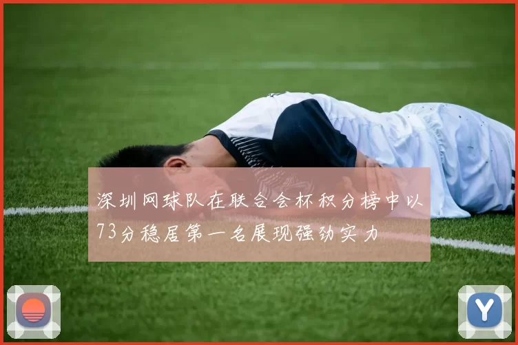 深圳网球队在联合会杯积分榜中以73分稳居第一名展现强劲实力