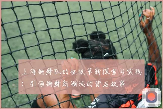 上海街舞队的快攻革新探索与实践：引领街舞新潮流的背后故事