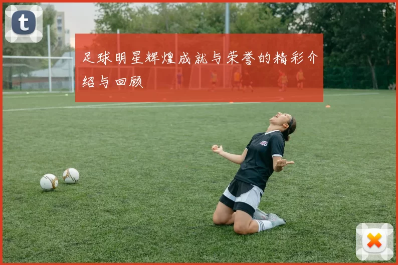足球明星辉煌成就与荣誉的精彩介绍与回顾