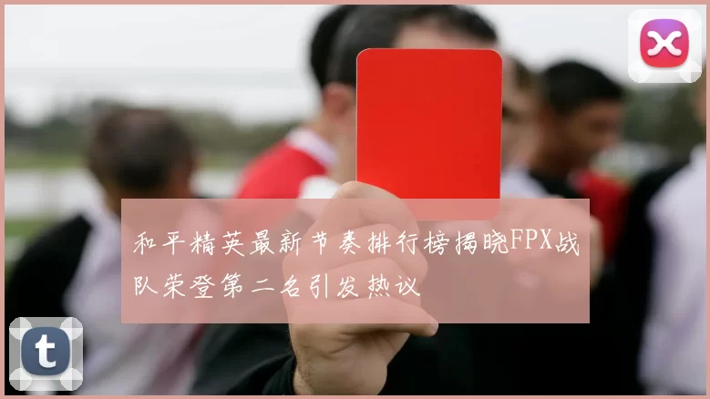 和平精英最新节奏排行榜揭晓FPX战队荣登第二名引发热议