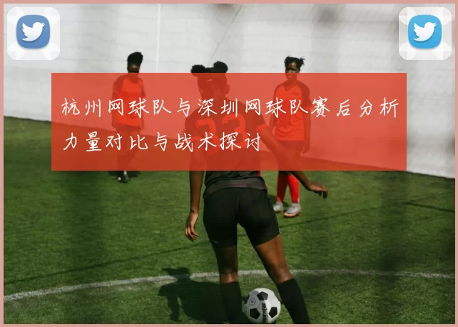 杭州网球队与深圳网球队赛后分析力量对比与战术探讨