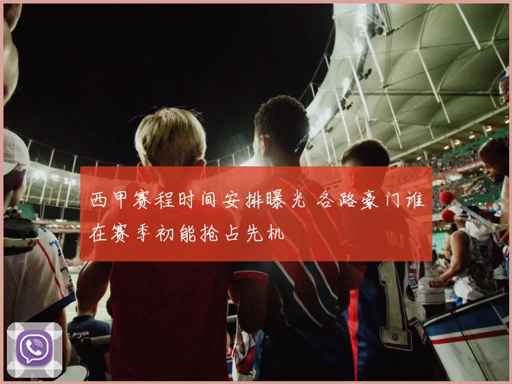 西甲赛程时间安排曝光 各路豪门谁在赛季初能抢占先机