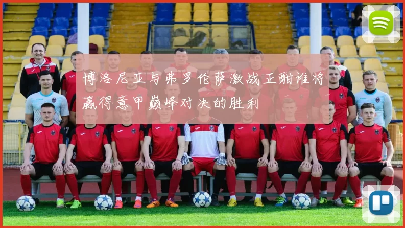 博洛尼亚与弗罗伦萨激战正酣谁将赢得意甲巅峰对决的胜利