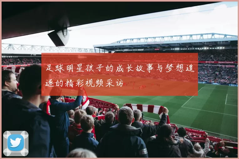 足球明星孩子的成长故事与梦想追逐的精彩视频采访