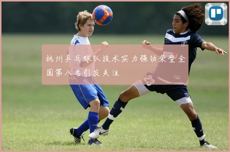 杭州乒乓球队技术实力强劲荣登全国第八名引发关注