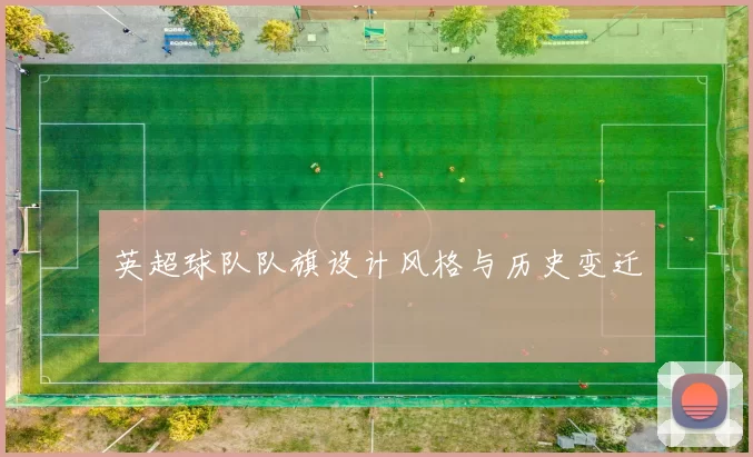英超球队队旗设计风格与历史变迁