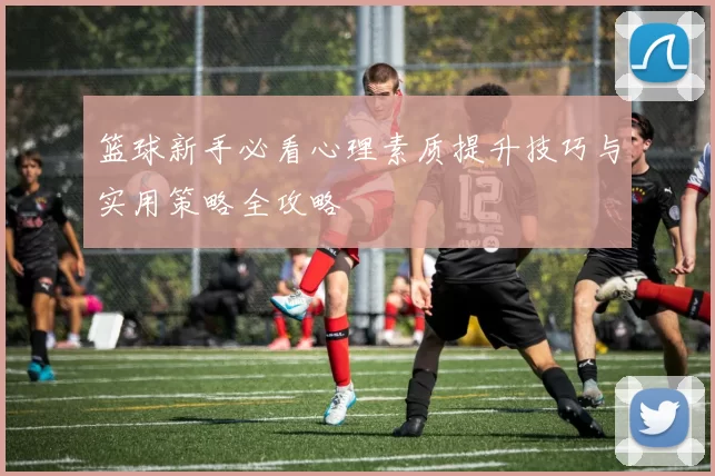 篮球新手必看心理素质提升技巧与实用策略全攻略