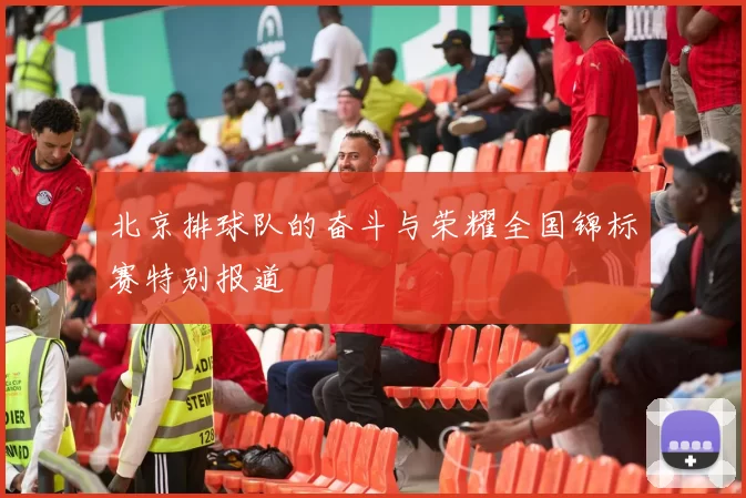 北京排球队的奋斗与荣耀全国锦标赛特别报道
