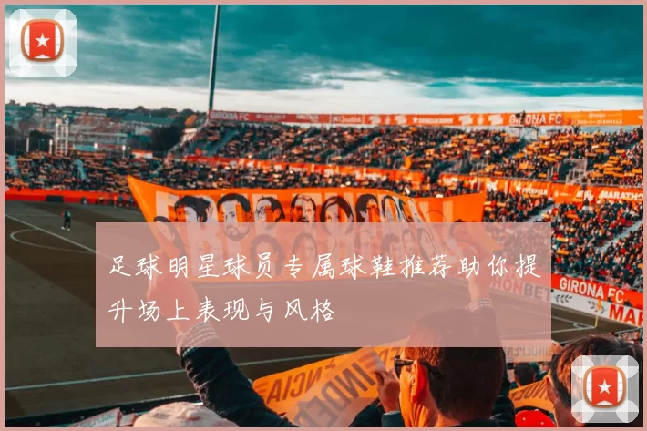 足球明星球员专属球鞋推荐助你提升场上表现与风格