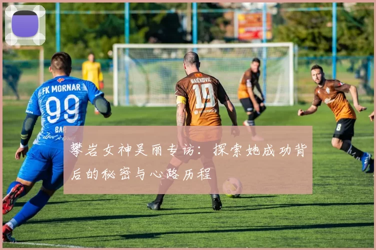 攀岩女神吴丽专访：探索她成功背后的秘密与心路历程