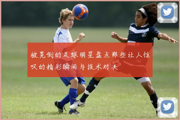 被晃倒的足球明星盘点那些让人惊叹的精彩瞬间与技术对决