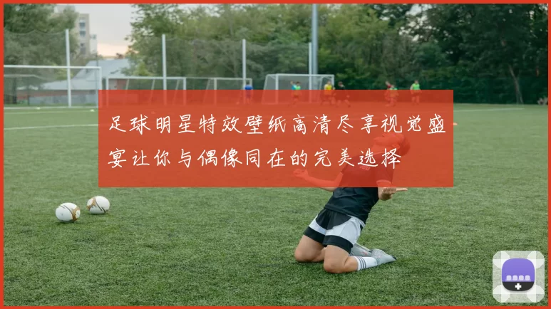 足球明星特效壁纸高清尽享视觉盛宴让你与偶像同在的完美选择