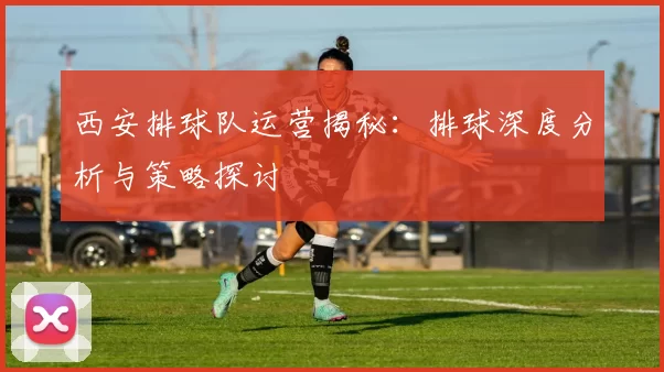 西安排球队运营揭秘：排球深度分析与策略探讨